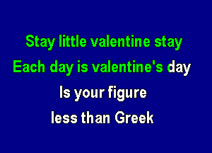 Stay little valentine stay
Each day is valentine's day

Is your figure

less than Greek