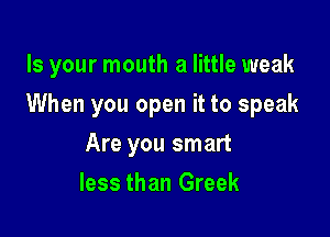 Is your mouth a little weak

When you open it to speak

Are you smart
less than Greek