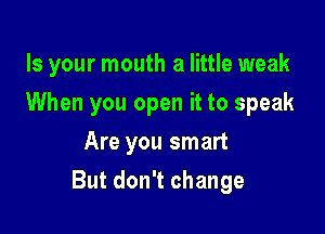 Is your mouth a little weak
When you open it to speak
Are you smart

But don't change