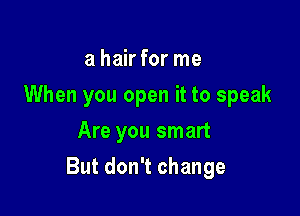 a hair for me
When you open it to speak
Are you smart

But don't change