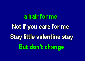 a hair for me
Not if you care for me

Stay little valentine stay

But don't change