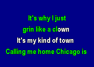 It's why I just
grin like a clown
It's my kind of town

Calling me home Chicago is