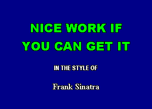 NICE WORK IF
YOU CAN GET IT

IN THE STYLE 0F

Frank Sinatra