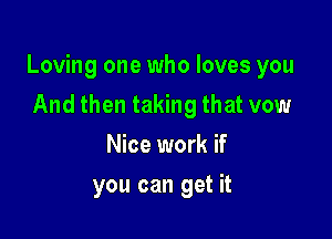 Loving one who loves you

And then taking that vow
Nice work if
you can get it