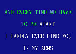 AND EVERY TIME WE HAVE
TO BE APART

I HARDLY EVER FIND YOU
IN MY ARMS