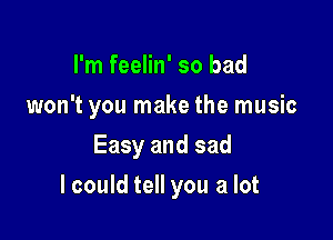 I'm feelin' so bad
won't you make the music
Easy and sad

lcould tell you a lot