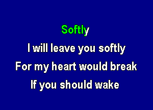 Softly
I will leave you softly

For my heart would break
If you should wake