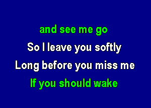 and see me go

So I leave you softly

Long before you miss me
If you should wake