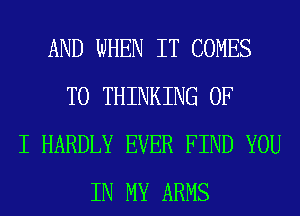 AND WHEN IT COMES
TO THINKING OF
I HARDLY EVER FIND YOU
IN MY ARMS