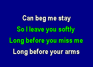 Can beg me stay
So I leave you softly
Long before you miss me

Long before your arms