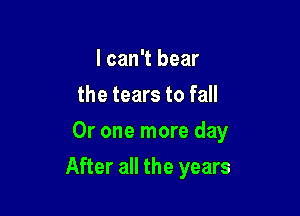I can't bear
the tears to fall
Or one more day

After all the years