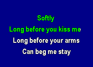 Softly
Long before you kiss me

Long before your arms

Can beg me stay