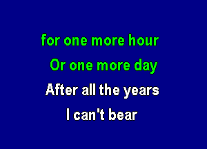 for one more hour
Or one more day

After all the years

I can't bear