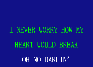 I NEVER WORRY HOW MY
HEART WOULD BREAK
OH NO DARLIW