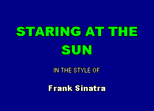 STARIING AT TIHIE
SUN

IN THE STYLE 0F

Frank Sinatra