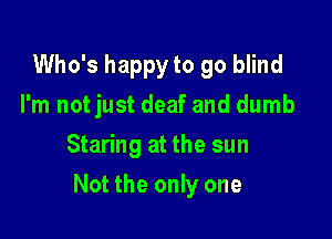 Who's happy to go blind
I'm not just deaf and dumb
Staring at the sun

Not the only one