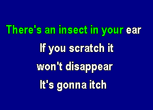 There's an insect in your ear

If you scratch it
won't disappear
It's gonna itch