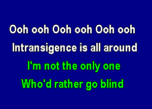 Ooh ooh Ooh ooh Ooh ooh
lntransigence is all around

I'm not the only one
Who'd rather go blind