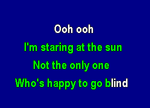 Ooh ooh
I'm staring at the sun
Not the only one

Who's happy to go blind