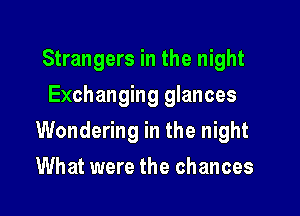 Strangers in the night
Exchanging glances

Wondering in the night

What were the chances