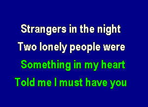 Strangers in the night
Two lonely people were
Something in my heart

Told me I must have you