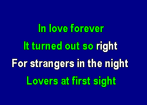 In love forever
It turned out so right

For strangers in the night

Lovers at first sight