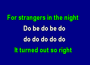 For strangers in the night
Do be do be do
do do do do do

It turned out so right