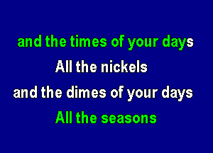 and the times of your days
All the nickels

and the dimes of your days

All the seasons