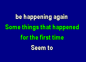 be happening again

Some things that happened

for the first time
Seem to