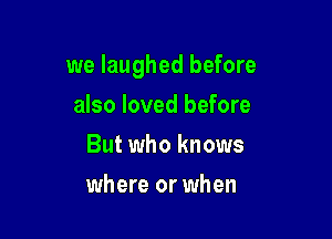 we laughed before

also loved before
But who knows
where or when