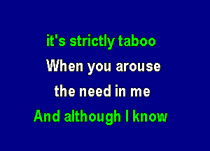 it's strictly taboo

When you arouse

the need in me
And although I know