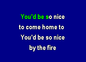 You'd be so nice

to come home to
You'd be so nice
by the fire