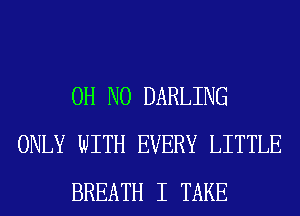 OH NO DARLING
ONLY WITH EVERY LITTLE
BREATH I TAKE