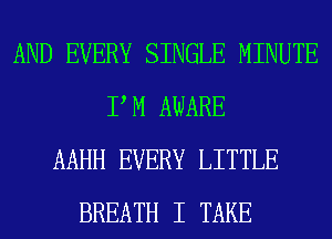 AND EVERY SINGLE MINUTE
P M AWARE
AAHH EVERY LITTLE
BREATH I TAKE