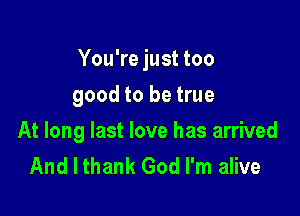 You're just too

good to be true

At long last love has arrived
And I thank God I'm alive