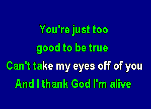 You're just too
good to be true

Can't take my eyes off of you
And I thank God I'm alive