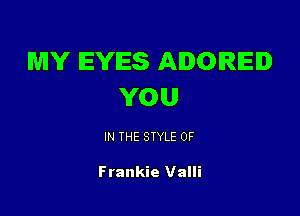 MY EYES ADORIEID
YOU

IN THE STYLE 0F

Frankie Valli