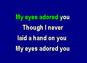 My eyes adored you
Though I never
laid a hand on you

My eyes adored you