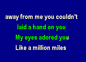 away from me you couldn't
laid a hand on you

My eyes adored you

Like a million miles