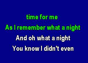 time for me
As I remember what a night

And oh what a night
You know I didn't even