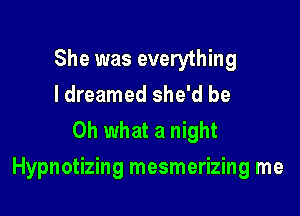 She was everything
I dreamed she'd be
Oh what a night

Hypnotizing mesmerizing me