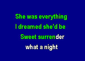 She was everything
I dreamed she'd be

Sweet surrender

what a night