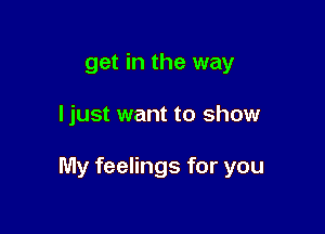 get in the way

ljust want to show

My feelings for you