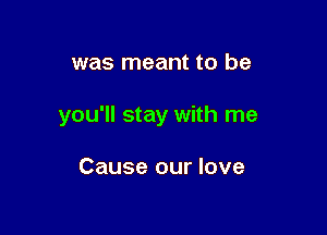 was meant to be

you'll stay with me

Cause our love