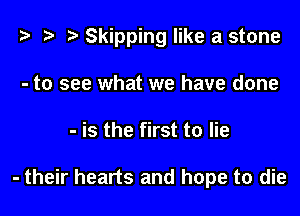 z? z t) Skipping like a stone

- to see what we have done
- is the first to lie

- their hearts and hope to die