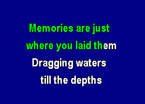 Memories are just

where you laid them
Dragging waters
till the depths