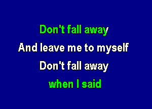 Don't fall away
And leave me to myself

Don't fall away

when I said