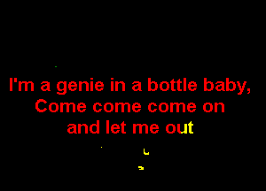 I'm a genie in a bottle baby,

Come come come on
and let me out

L.

5