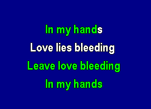 In my hands
Love lies bleeding

Leave love bleeding

In my hands