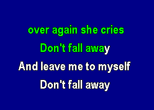 over again she cries
Don't fall away

And leave me to myself

Don't fall away